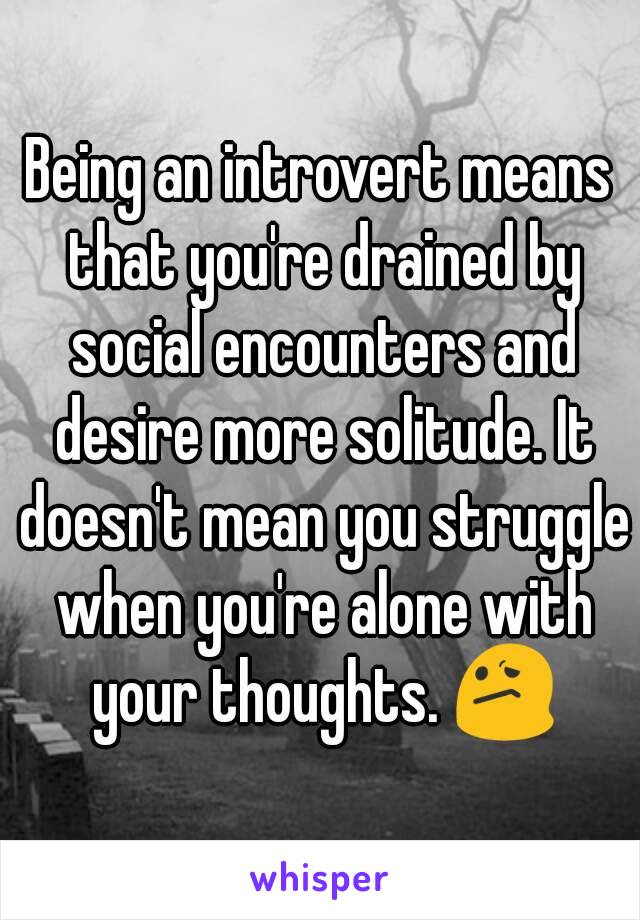 Being an introvert means that you're drained by social encounters and desire more solitude. It doesn't mean you struggle when you're alone with your thoughts. 😕