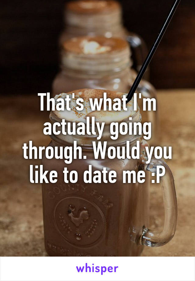 That's what I'm actually going through. Would you like to date me :P