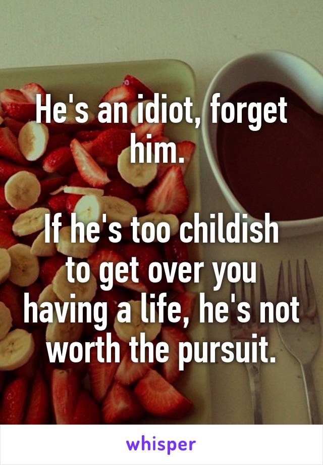 He's an idiot, forget him. 

If he's too childish to get over you having a life, he's not worth the pursuit.