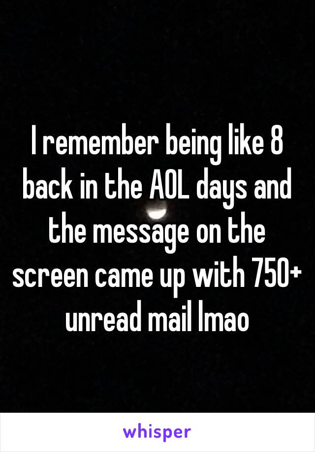I remember being like 8 back in the AOL days and the message on the screen came up with 750+ unread mail lmao 