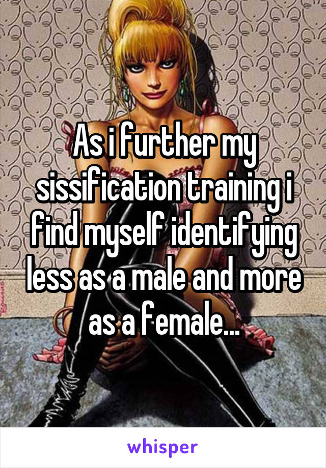 As i further my sissification training i find myself identifying less as a male and more as a female...