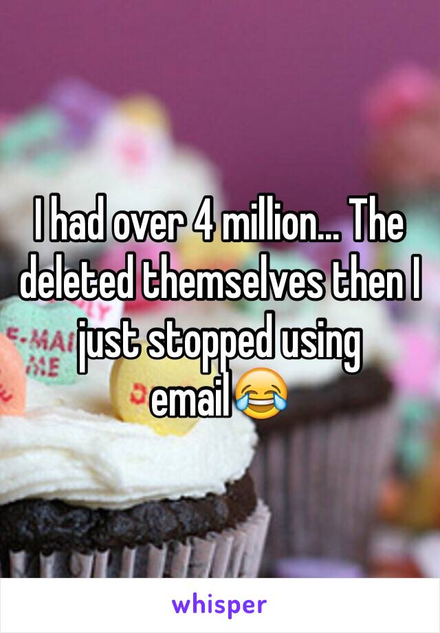 I had over 4 million... The deleted themselves then I just stopped using email😂