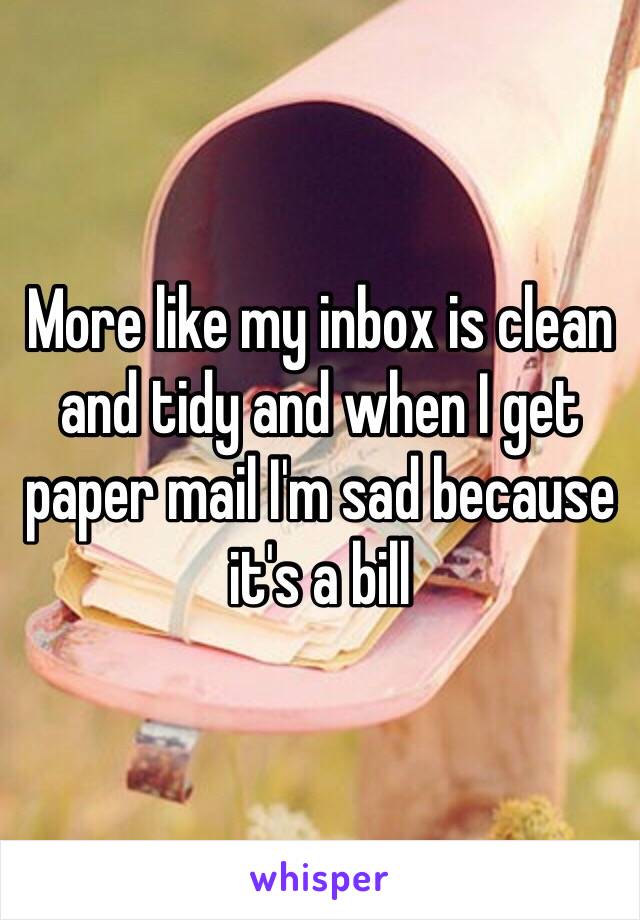 More like my inbox is clean and tidy and when I get paper mail I'm sad because it's a bill