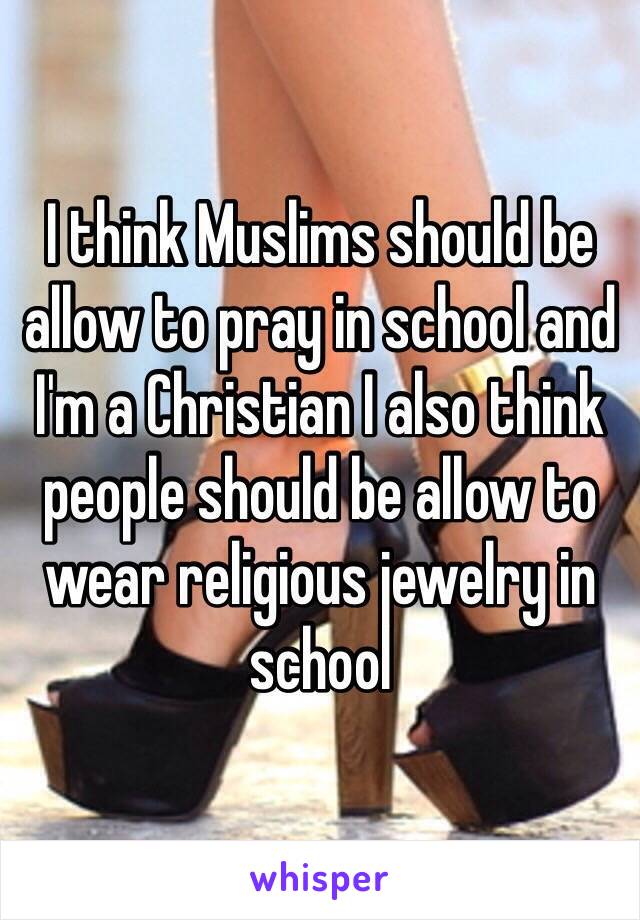 I think Muslims should be allow to pray in school and I'm a Christian I also think people should be allow to wear religious jewelry in school 