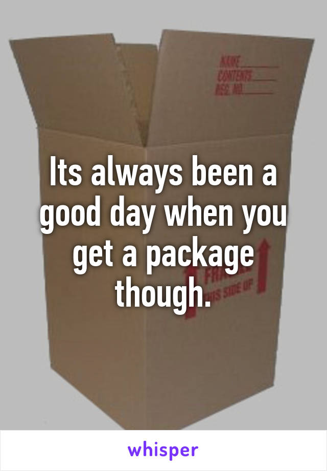 Its always been a good day when you get a package though.