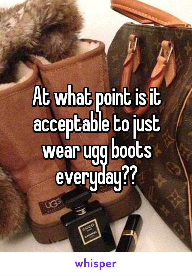 At what point is it acceptable to just wear ugg boots everyday??