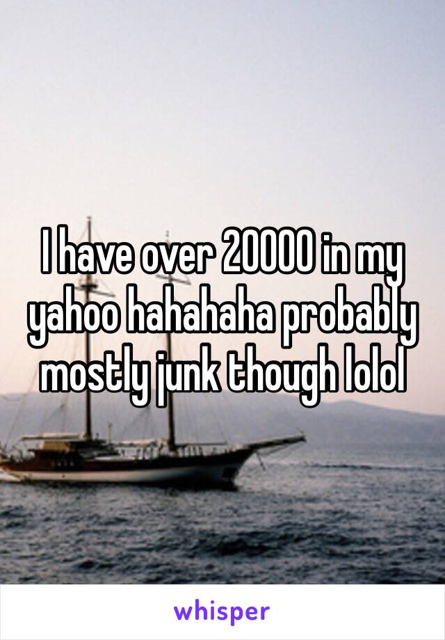 I have over 20000 in my yahoo hahahaha probably mostly junk though lolol