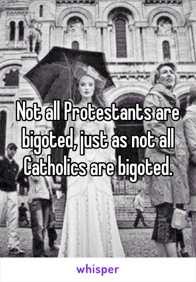Not all Protestants are bigoted, just as not all Catholics are bigoted.