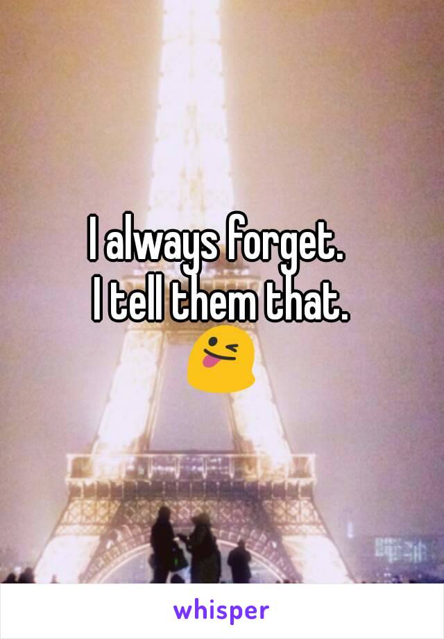 I always forget. 
I tell them that.
😜