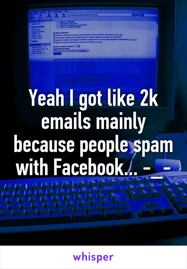 Yeah I got like 2k emails mainly because people spam with Facebook... -_-