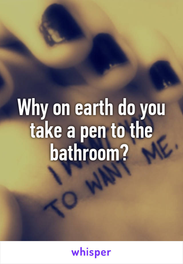 Why on earth do you take a pen to the bathroom? 