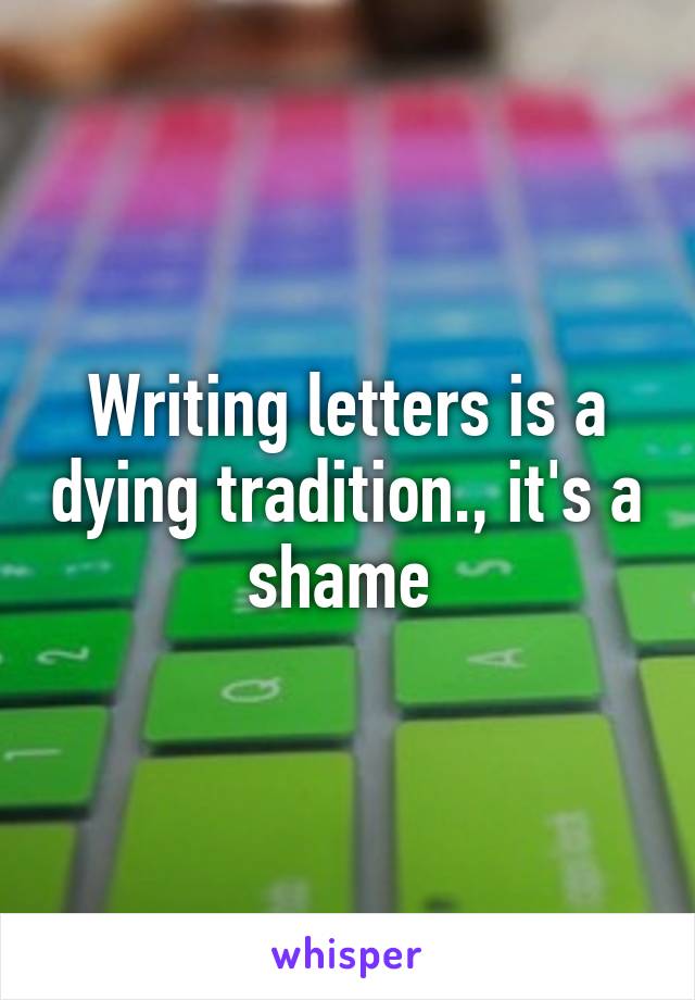 Writing letters is a dying tradition., it's a shame 