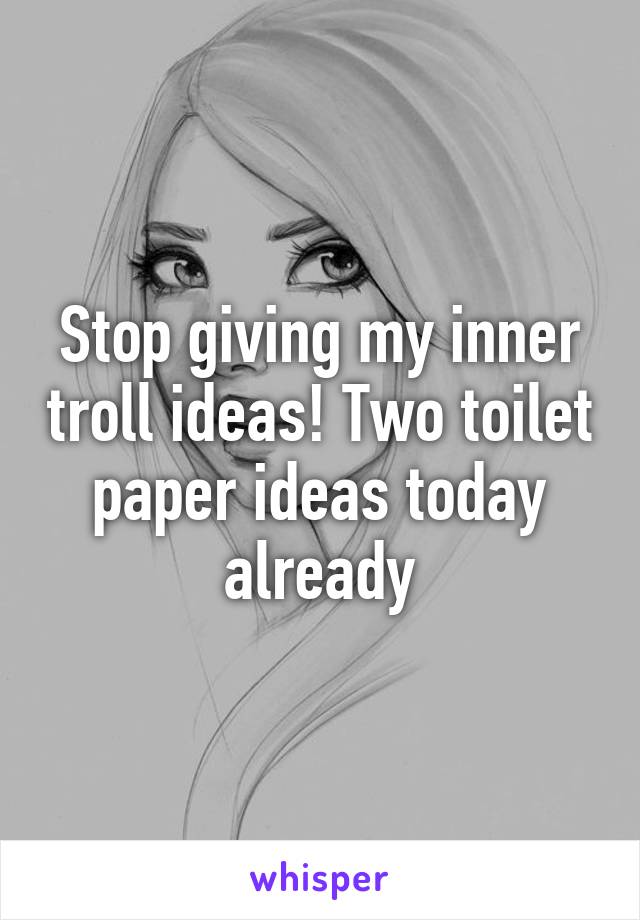 Stop giving my inner troll ideas! Two toilet paper ideas today already