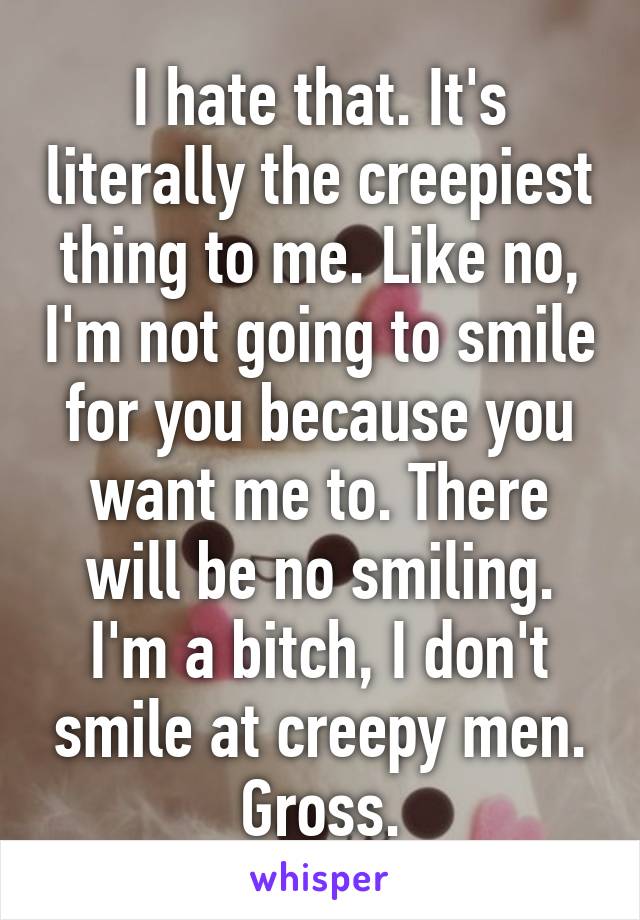 I hate that. It's literally the creepiest thing to me. Like no, I'm not going to smile for you because you want me to. There will be no smiling. I'm a bitch, I don't smile at creepy men. Gross.