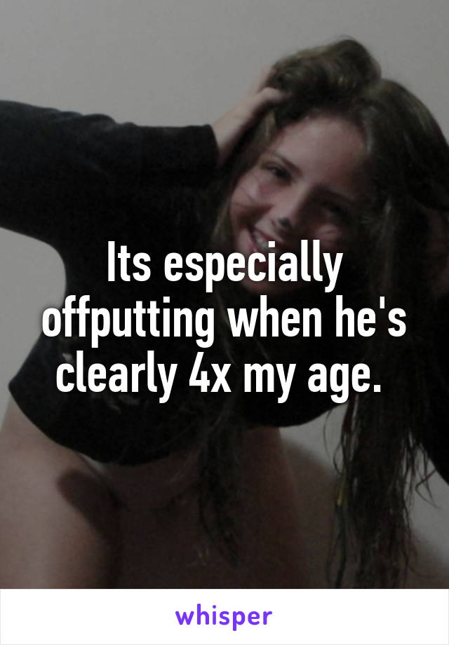 Its especially offputting when he's clearly 4x my age. 