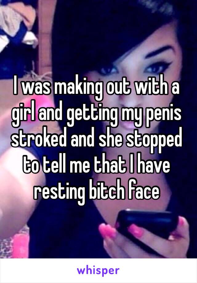 I was making out with a girl and getting my penis stroked and she stopped to tell me that I have resting bitch face