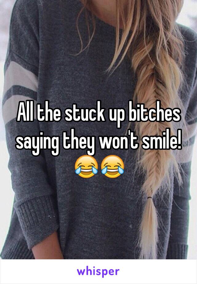 All the stuck up bitches saying they won't smile! 😂😂