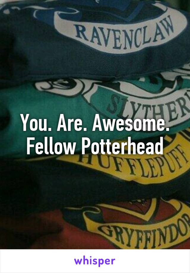 You. Are. Awesome. Fellow Potterhead
