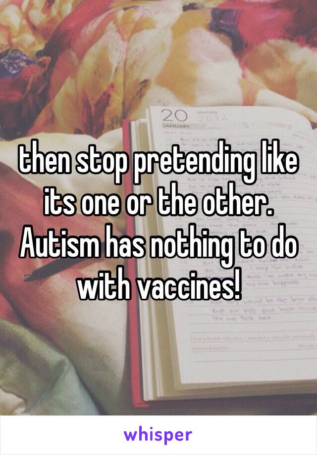 then stop pretending like its one or the other. Autism has nothing to do with vaccines!