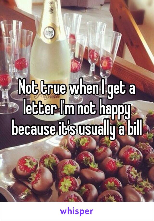Not true when I get a letter I'm not happy because it's usually a bill
