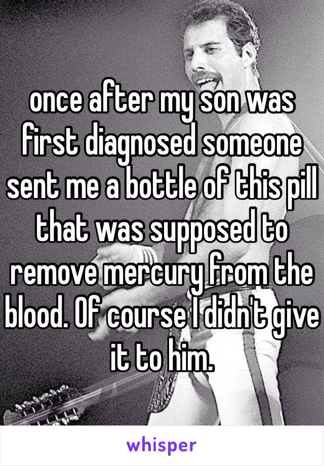 once after my son was first diagnosed someone sent me a bottle of this pill that was supposed to remove mercury from the blood. Of course I didn't give it to him. 