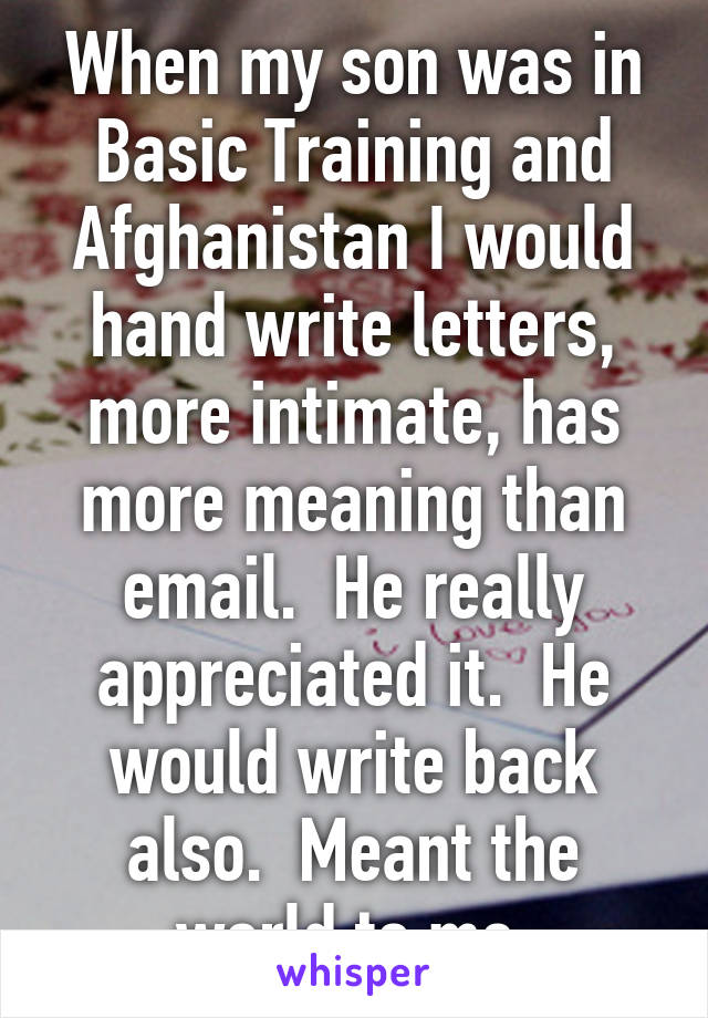 When my son was in Basic Training and Afghanistan I would hand write letters, more intimate, has more meaning than email.  He really appreciated it.  He would write back also.  Meant the world to me.
