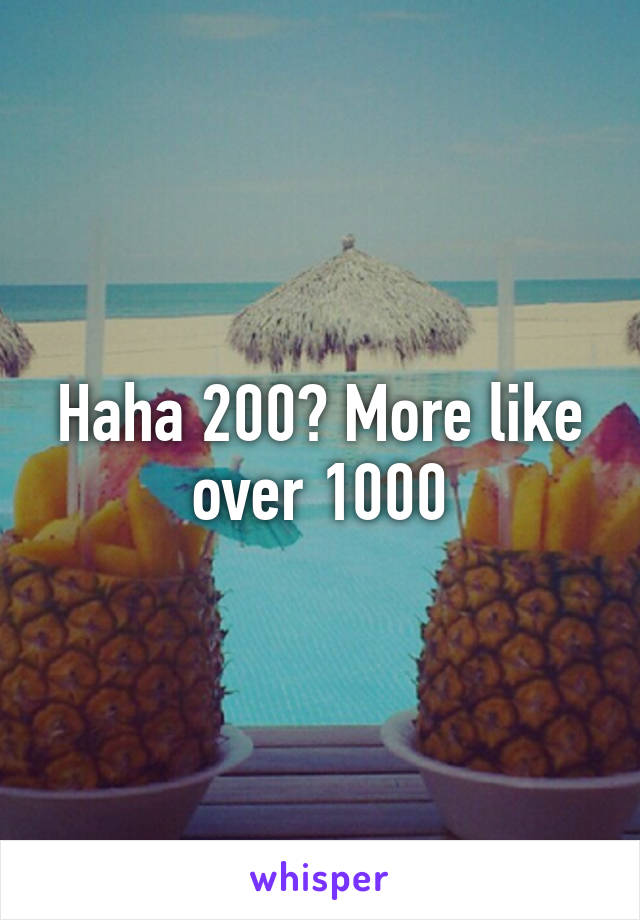 Haha 200? More like over 1000