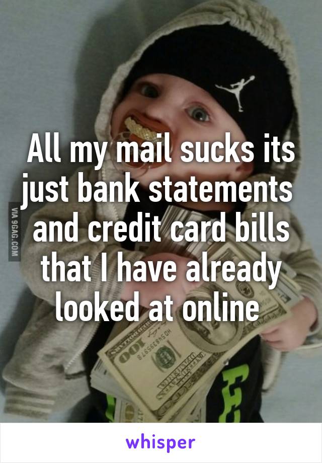 All my mail sucks its just bank statements  and credit card bills that I have already looked at online 