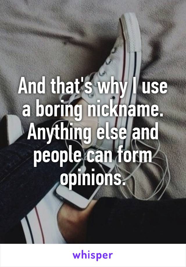 And that's why I use a boring nickname. Anything else and people can form opinions.