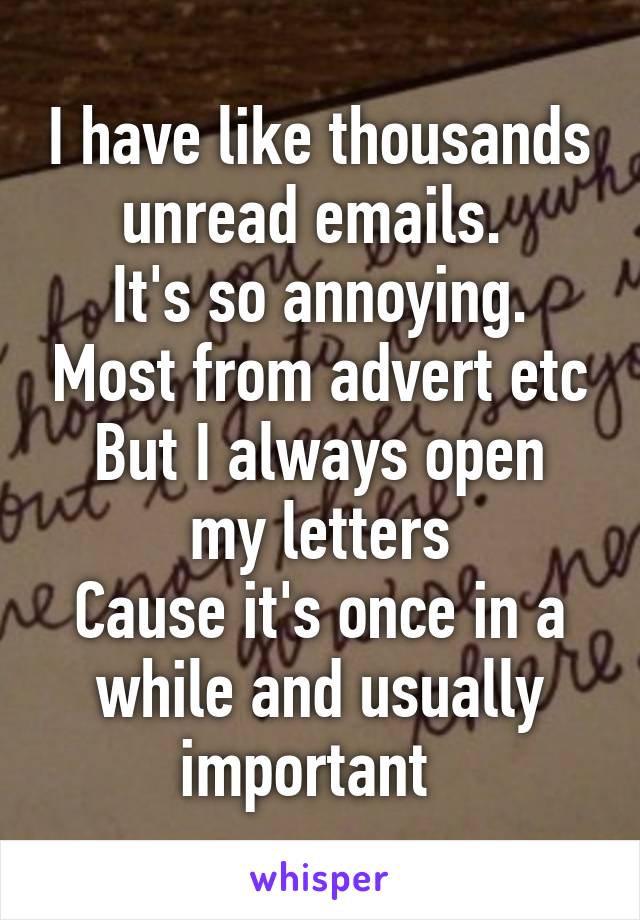 I have like thousands unread emails. 
It's so annoying. Most from advert etc
But I always open my letters
Cause it's once in a while and usually important  