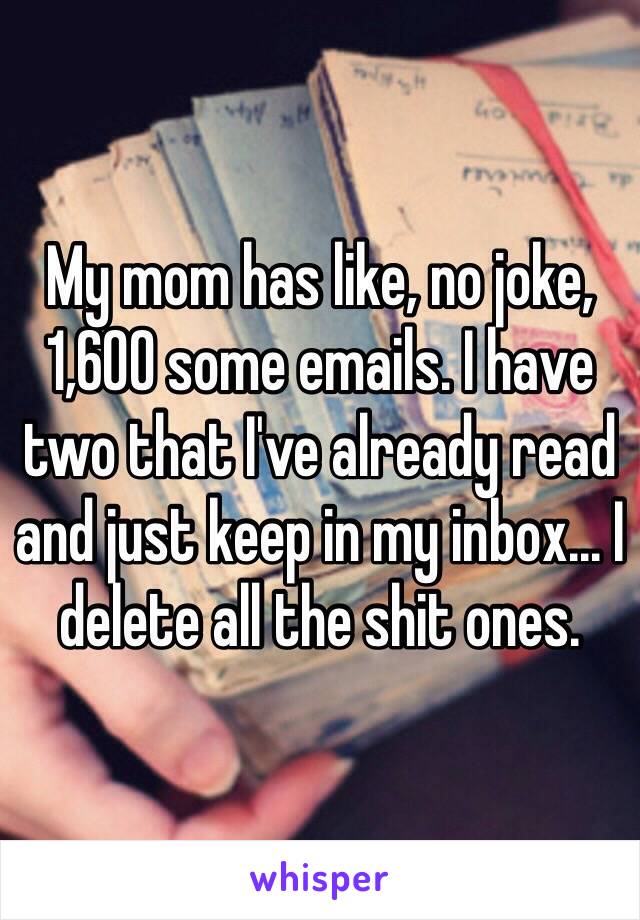 My mom has like, no joke, 1,600 some emails. I have two that I've already read and just keep in my inbox... I delete all the shit ones.