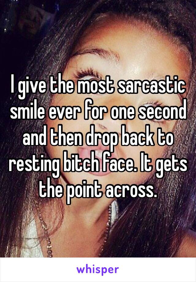I give the most sarcastic smile ever for one second and then drop back to resting bitch face. It gets the point across.