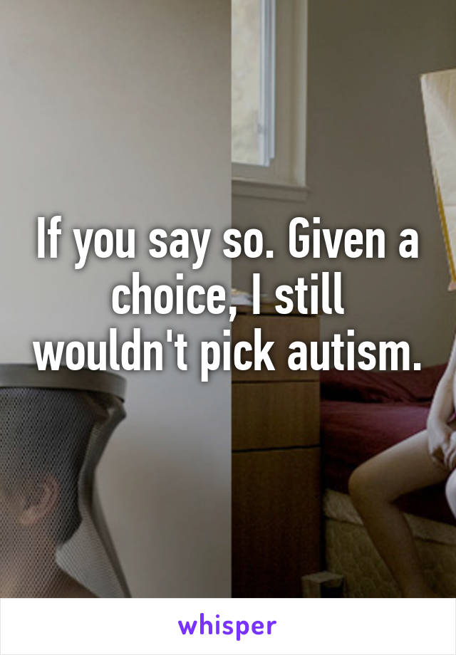 If you say so. Given a choice, I still wouldn't pick autism. 