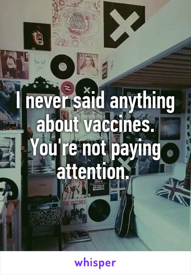 I never said anything about vaccines. You're not paying attention. 