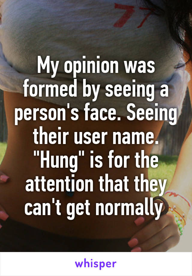 My opinion was formed by seeing a person's face. Seeing their user name. "Hung" is for the attention that they can't get normally 