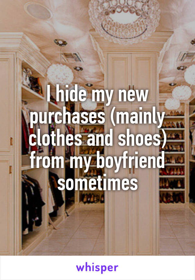 I hide my new purchases (mainly clothes and shoes) from my boyfriend sometimes