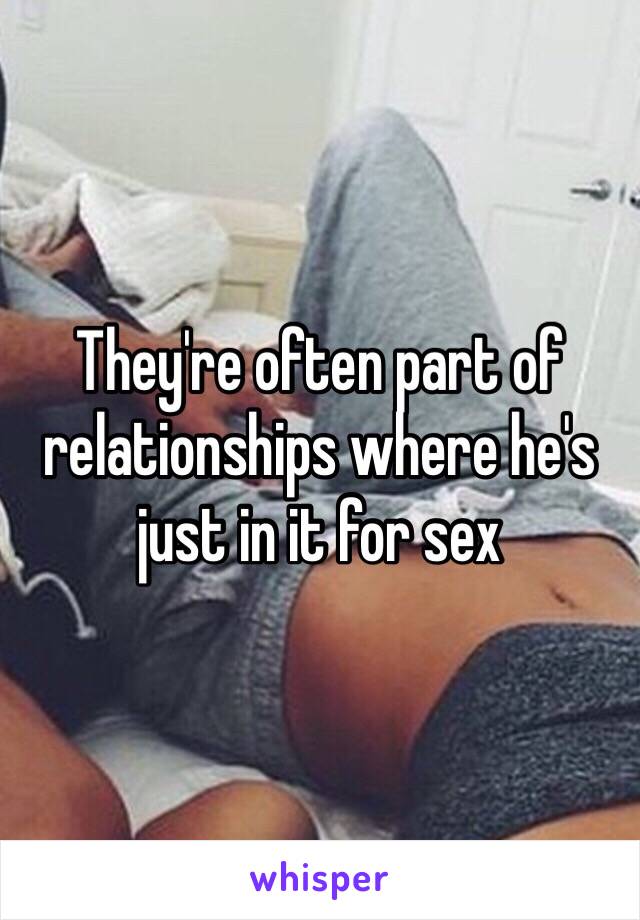 They're often part of relationships where he's just in it for sex