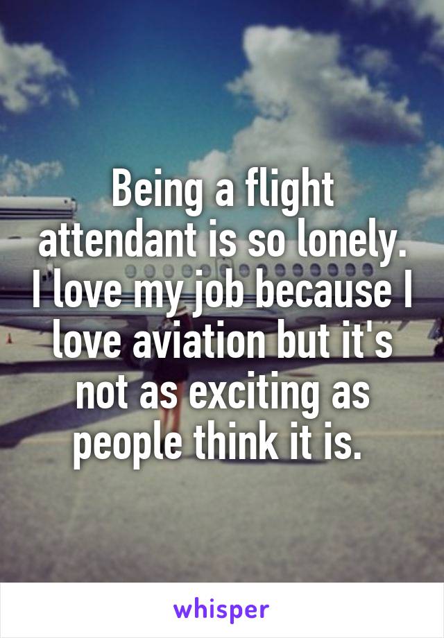 Being a flight attendant is so lonely. I love my job because I love aviation but it's not as exciting as people think it is. 