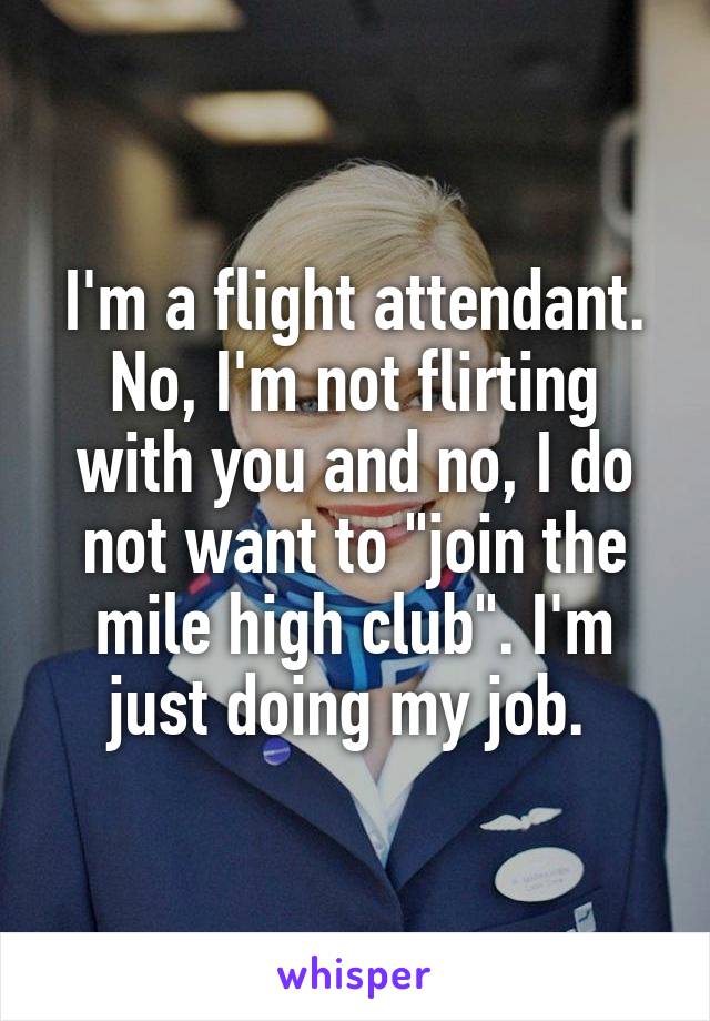 I'm a flight attendant. No, I'm not flirting with you and no, I do not want to "join the mile high club". I'm just doing my job. 