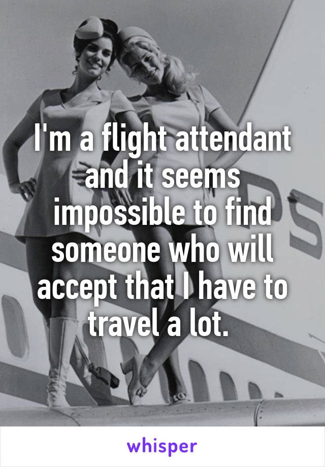 I'm a flight attendant and it seems impossible to find someone who will accept that I have to travel a lot. 