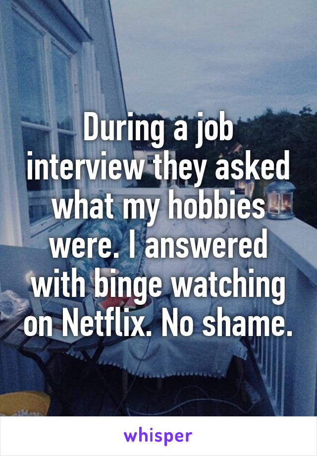 During a job interview they asked what my hobbies were. I answered with binge watching on Netflix. No shame.