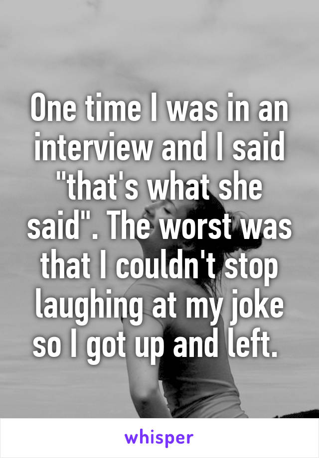One time I was in an interview and I said "that's what she said". The worst was that I couldn't stop laughing at my joke so I got up and left. 