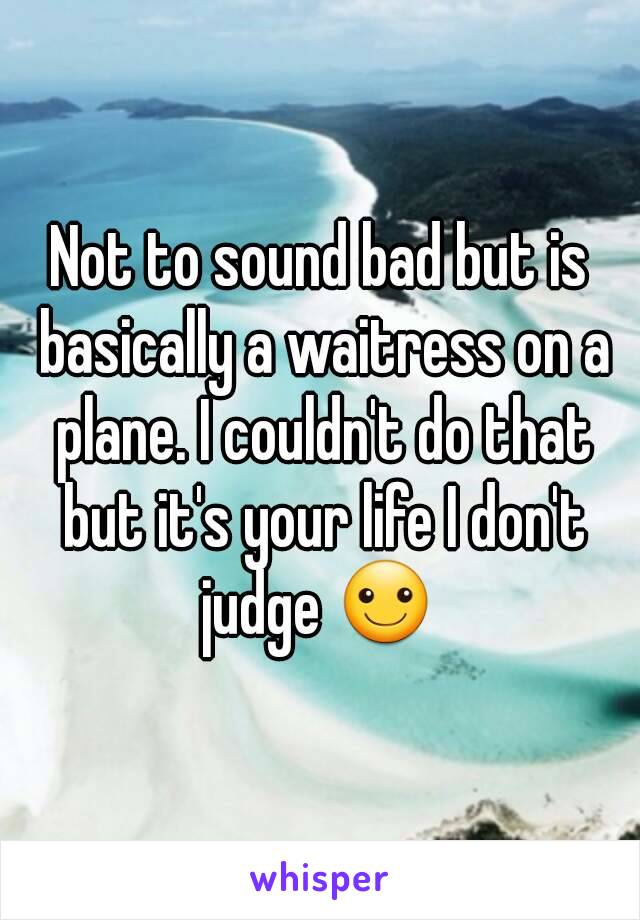 Not to sound bad but is basically a waitress on a plane. I couldn't do that but it's your life I don't judge ☺ 