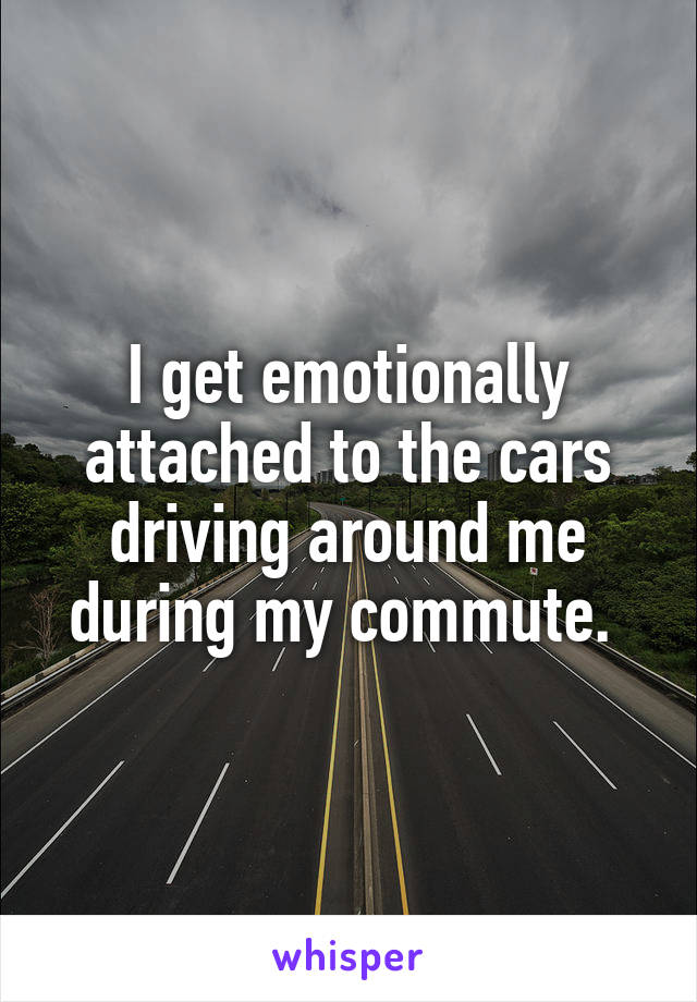 I get emotionally attached to the cars driving around me during my commute. 