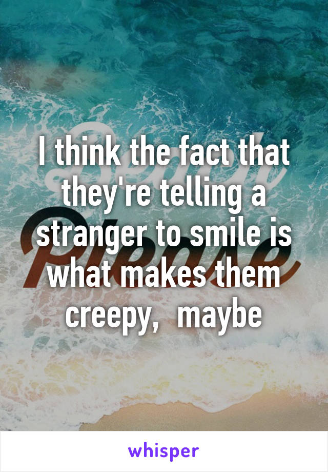 I think the fact that they're telling a stranger to smile is what makes them creepy,  maybe