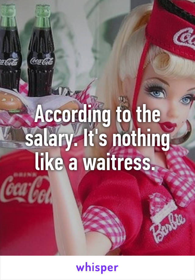 According to the salary. It's nothing like a waitress. 