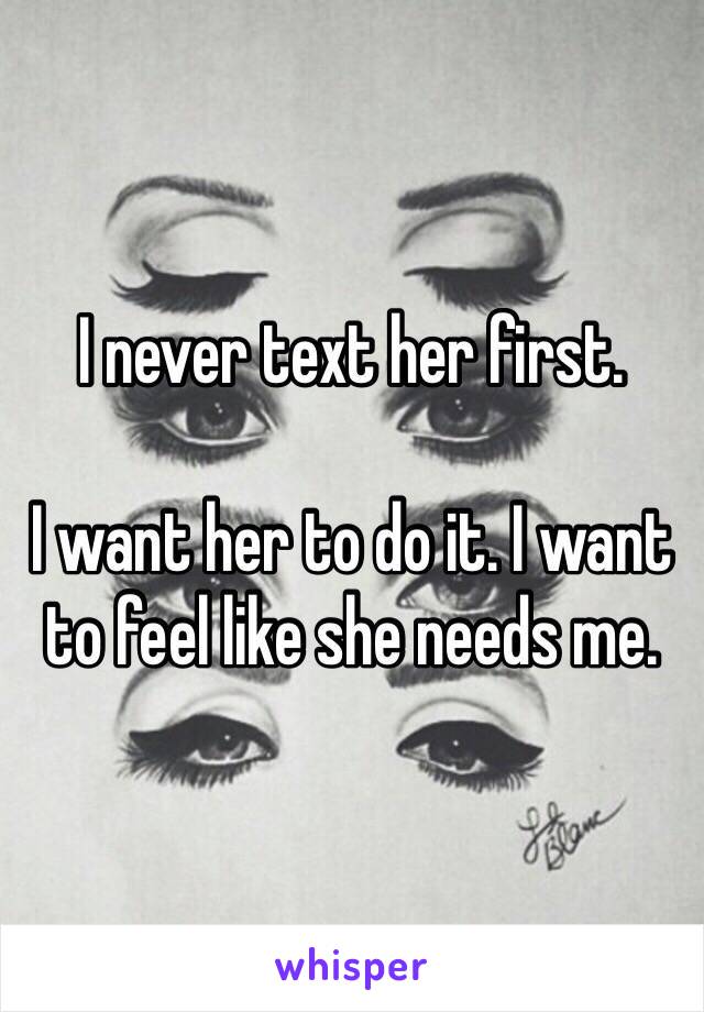 I never text her first.

I want her to do it. I want to feel like she needs me.