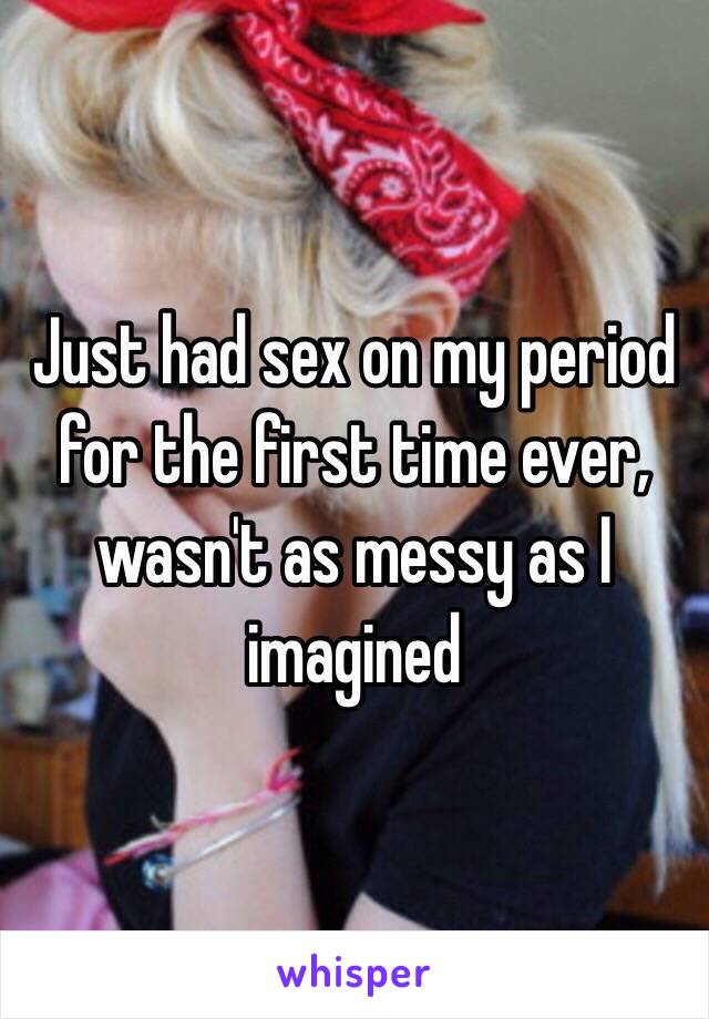 Just had sex on my period for the first time ever, wasn't as messy as I imagined 