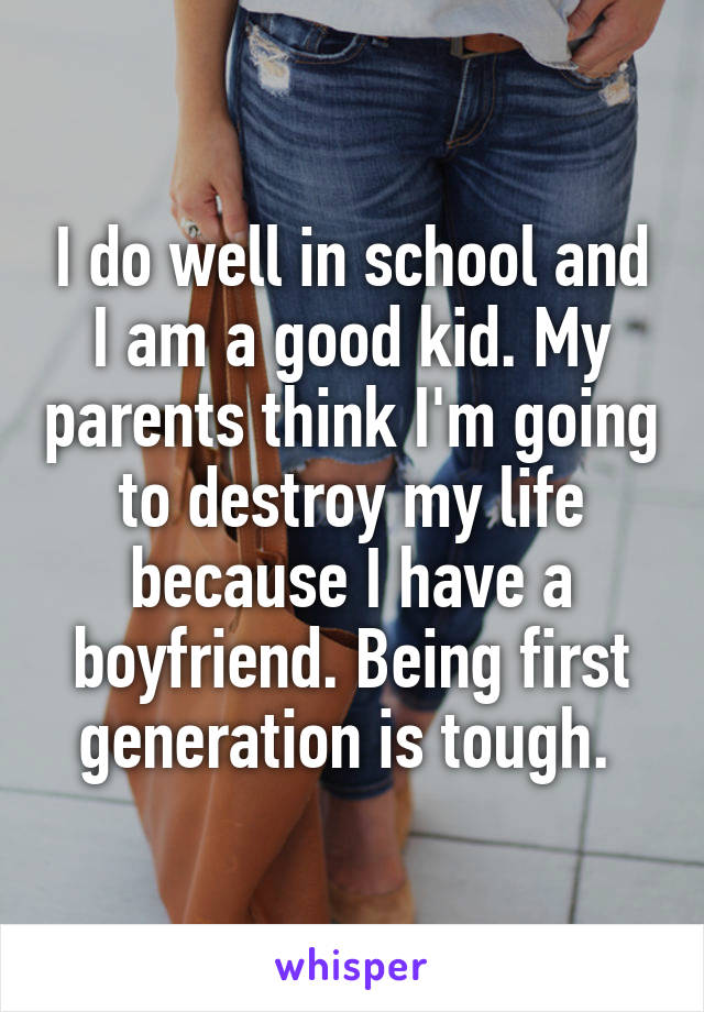 I do well in school and I am a good kid. My parents think I'm going to destroy my life because I have a boyfriend. Being first generation is tough. 