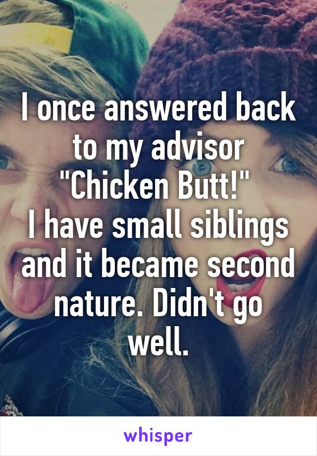 I once answered back to my advisor "Chicken Butt!" 
I have small siblings and it became second nature. Didn't go well.
